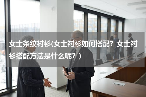女士条纹衬衫(女士衬衫如何搭配？女士衬衫搭配方法是什么呢？)