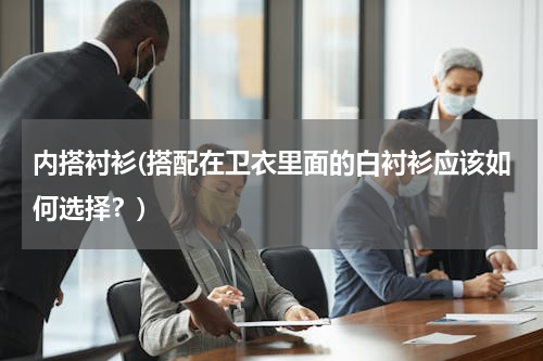 内搭衬衫(搭配在卫衣里面的白衬衫应该如何选择？)