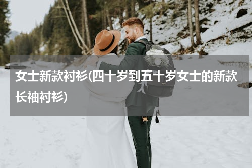 女士新款衬衫(四十岁到五十岁女士的新款长袖衬衫)