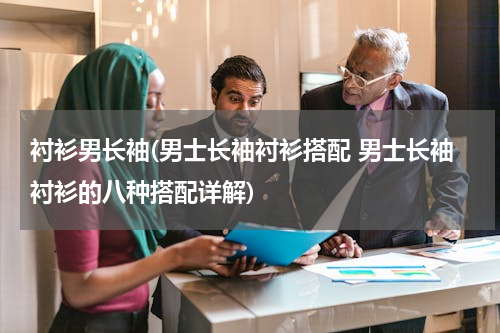 衬衫男长袖(男士长袖衬衫搭配 男士长袖衬衫的八种搭配详解)