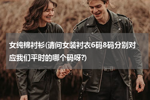 女纯棉衬衫(请问女装衬衣6码8码分别对应我们平时的哪个码呀?)