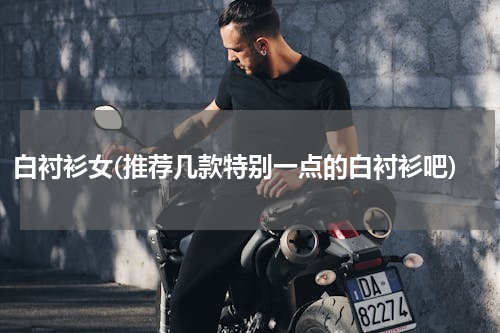 白衬衫女(推荐几款特别一点的白衬衫吧)