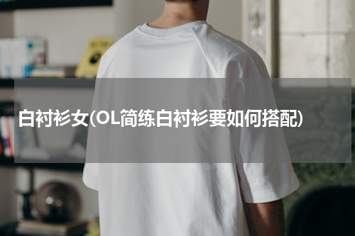 白衬衫女(OL简练白衬衫要如何搭配)