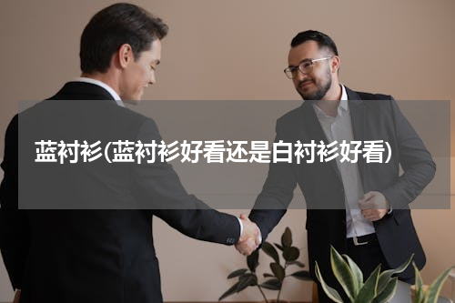 蓝衬衫(蓝衬衫好看还是白衬衫好看)