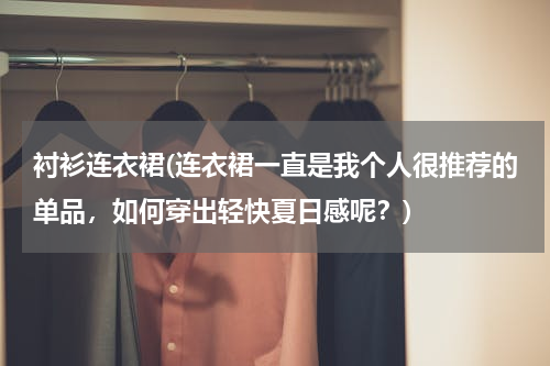 衬衫连衣裙(连衣裙一直是我个人很推荐的单品，如何穿出轻快夏日感呢？)