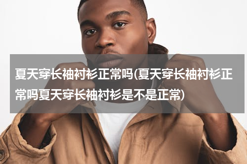 夏天穿长袖衬衫正常吗(夏天穿长袖衬衫正常吗夏天穿长袖衬衫是不是正常)