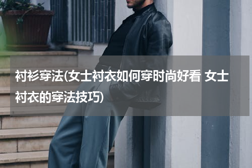 衬衫穿法(女士衬衣如何穿时尚好看 女士衬衣的穿法技巧)