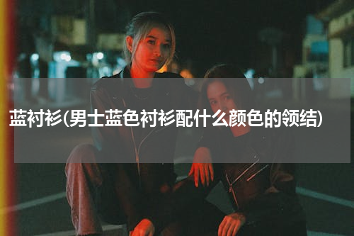 蓝衬衫(男士蓝色衬衫配什么颜色的领结)