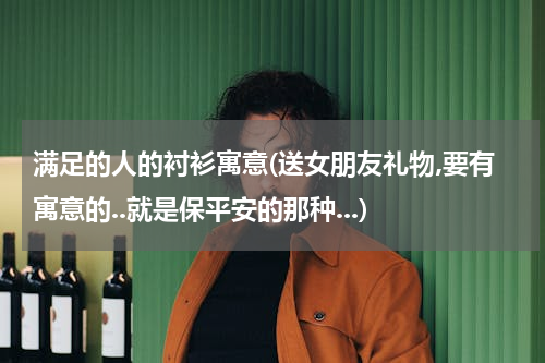 满足的人的衬衫寓意(送女朋友礼物,要有寓意的..就是保平安的那种...)