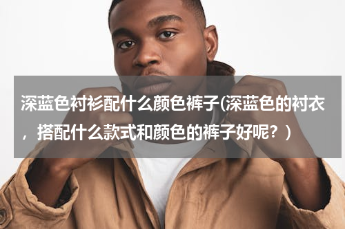 深蓝色衬衫配什么颜色裤子(深蓝色的衬衣，搭配什么款式和颜色的裤子好呢？)