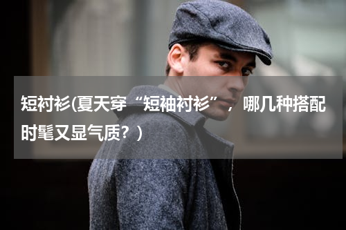 短衬衫(夏天穿“短袖衬衫”，哪几种搭配时髦又显气质？)