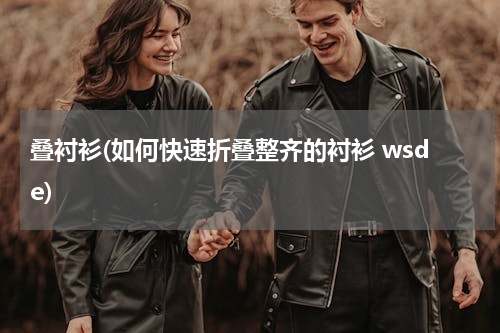叠衬衫(如何快速折叠整齐的衬衫 wsde)
