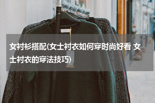 女衬衫搭配(女士衬衣如何穿时尚好看 女士衬衣的穿法技巧)