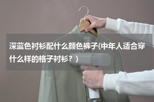 深蓝色衬衫配什么颜色裤子(中年人适合穿什么样的格子衬衫？)