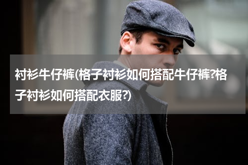 衬衫牛仔裤(格子衬衫如何搭配牛仔裤?格子衬衫如何搭配衣服?)