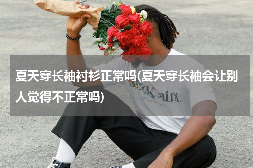 夏天穿长袖衬衫正常吗(夏天穿长袖会让别人觉得不正常吗)