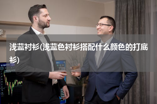 浅蓝衬衫(浅蓝色衬衫搭配什么颜色的打底衫)