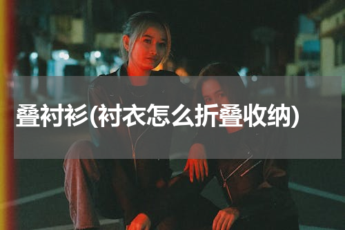 叠衬衫(衬衣怎么折叠收纳)