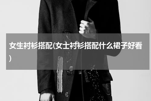 女生衬衫搭配(女士衬衫搭配什么裙子好看)
