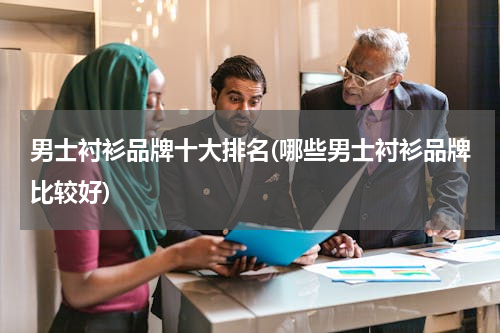 男士衬衫品牌十大排名(哪些男士衬衫品牌比较好)