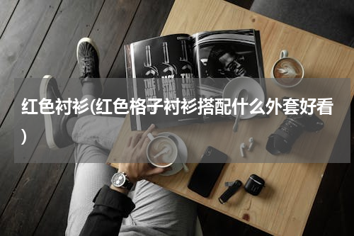 红色衬衫(红色格子衬衫搭配什么外套好看)