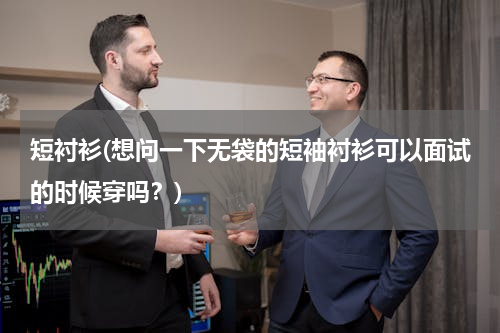 短衬衫(想问一下无袋的短袖衬衫可以面试的时候穿吗？)