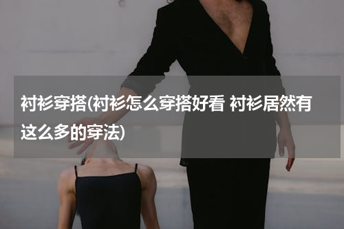 衬衫穿搭(衬衫怎么穿搭好看 衬衫居然有这么多的穿法)