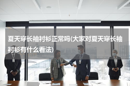 夏天穿长袖衬衫正常吗(大家对夏天穿长袖衬衫有什么看法)