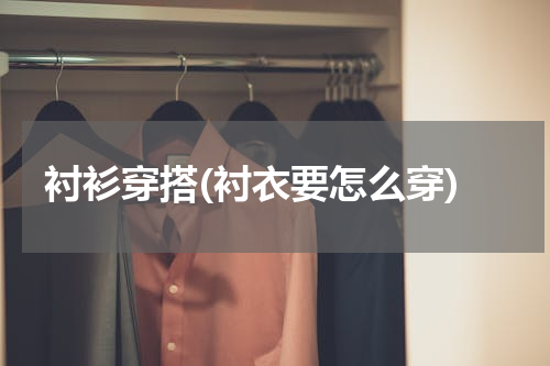 衬衫穿搭(衬衣要怎么穿)
