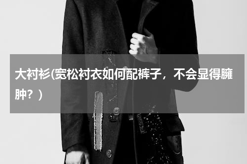 大衬衫(宽松衬衣如何配裤子，不会显得臃肿？)