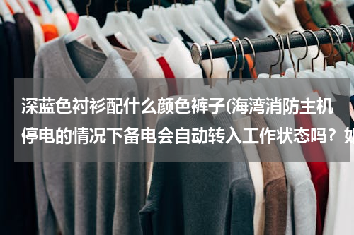 深蓝色衬衫配什么颜色裤子(海湾消防主机停电的情况下备电会自动转入工作状态吗？如果备电会转入工作状态，主电电源需要关闭吗？)
