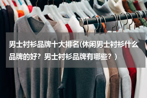 男士衬衫品牌十大排名(休闲男士衬衫什么品牌的好？男士衬衫品牌有哪些？)