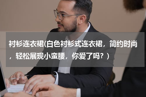 衬衫连衣裙(白色衬衫式连衣裙，简约时尚，轻松展现小蛮腰，你爱了吗？)