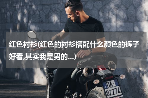 红色衬衫(红色的衬衫搭配什么颜色的裤子好看,其实我是男的...)