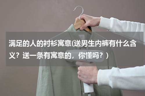 满足的人的衬衫寓意(送男生内裤有什么含义？送一条有寓意的，你懂吗？)