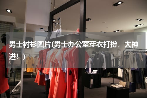 男士衬衫图片(男士办公室穿衣打扮，大神进！)