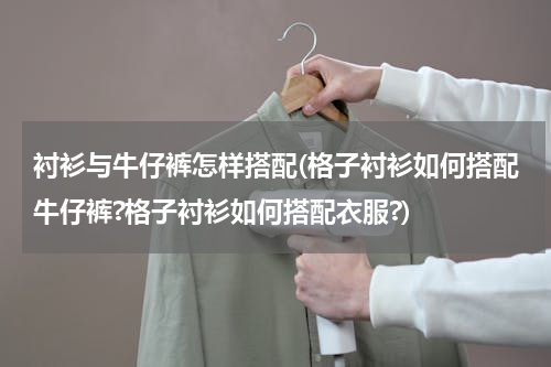 衬衫与牛仔裤怎样搭配(格子衬衫如何搭配牛仔裤?格子衬衫如何搭配衣服?)