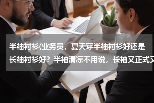 半袖衬衫(业务员，夏天穿半袖衬衫好还是长袖衬衫好？半袖清凉不用说，长袖又正式又可以挽起照样清凉…还有就是身为)