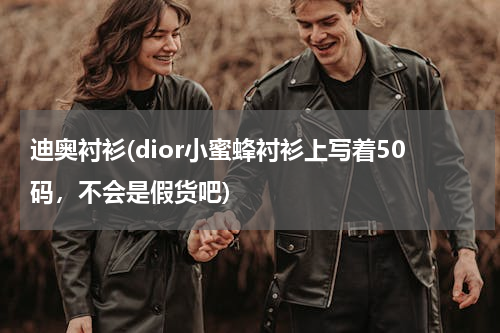 迪奥衬衫(dior小蜜蜂衬衫上写着50码，不会是假货吧)