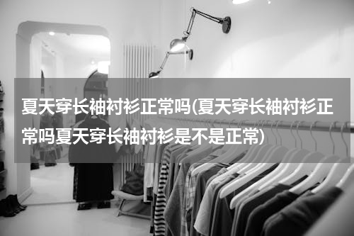 夏天穿长袖衬衫正常吗(夏天穿长袖衬衫正常吗夏天穿长袖衬衫是不是正常)