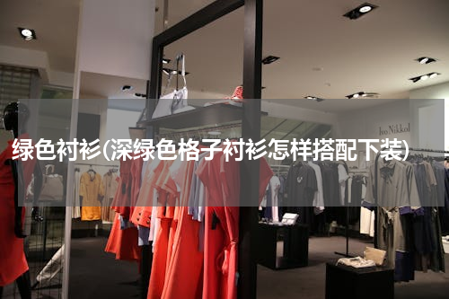 绿色衬衫(深绿色格子衬衫怎样搭配下装)