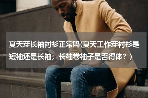 夏天穿长袖衬衫正常吗(夏天工作穿衬衫是短袖还是长袖，长袖卷袖子是否得体？)