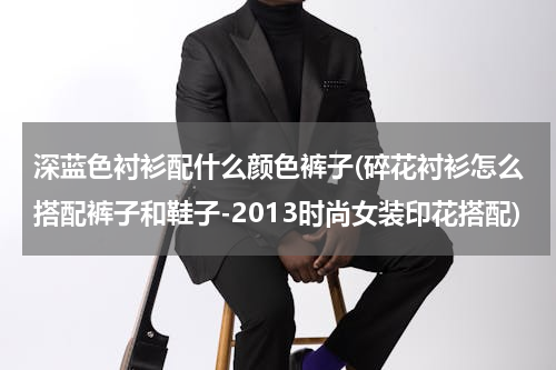深蓝色衬衫配什么颜色裤子(碎花衬衫怎么搭配裤子和鞋子-2013时尚女装印花搭配)