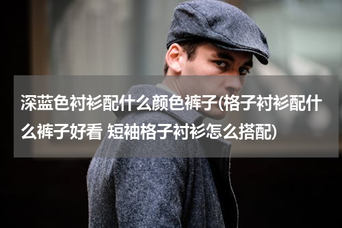 深蓝色衬衫配什么颜色裤子(格子衬衫配什么裤子好看 短袖格子衬衫怎么搭配)