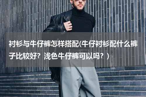 衬衫与牛仔裤怎样搭配(牛仔衬衫配什么裤子比较好？浅色牛仔裤可以吗？)