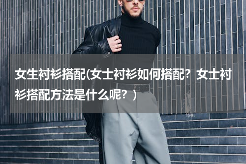 女生衬衫搭配(女士衬衫如何搭配？女士衬衫搭配方法是什么呢？)