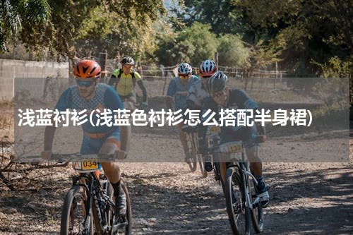 浅蓝衬衫(浅蓝色衬衫怎么搭配半身裙)