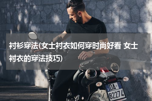 衬衫穿法(女士衬衣如何穿时尚好看 女士衬衣的穿法技巧)