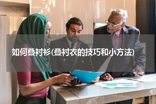 如何叠衬衫(叠衬衣的技巧和小方法)
