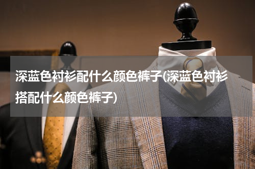深蓝色衬衫配什么颜色裤子(深蓝色衬衫 搭配什么颜色裤子)